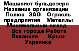 Машинист бульдозера › Название организации ­ Полюс, ЗАО › Отрасль предприятия ­ Металлы › Минимальный оклад ­ 1 - Все города Работа » Вакансии   . Крым,Украинка